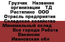 Грузчик › Название организации ­ ТД Растяпино, ООО › Отрасль предприятия ­ Складское хозяйство › Минимальный оклад ­ 15 000 - Все города Работа » Вакансии   . Ивановская обл.